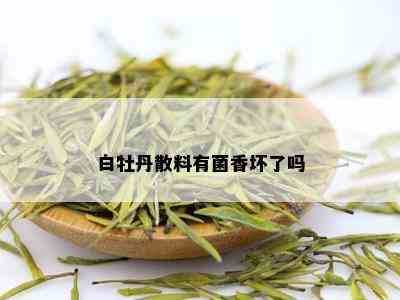 白牡丹散料有菌香坏了吗