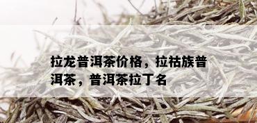 拉龙普洱茶价格，拉祜族普洱茶，普洱茶拉丁名