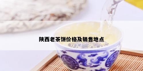 陕西老茶饼价格及销售地点