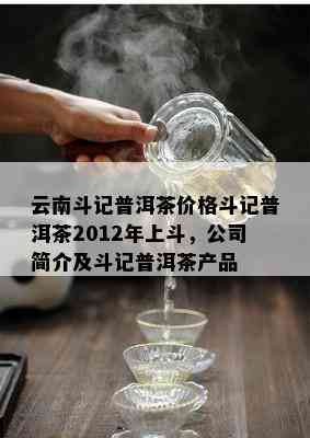 云南斗记普洱茶价格斗记普洱茶2012年上斗，公司简介及斗记普洱茶产品