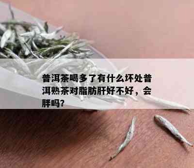 普洱茶喝多了有什么坏处普洱熟茶对脂肪肝好不好，会胖吗？