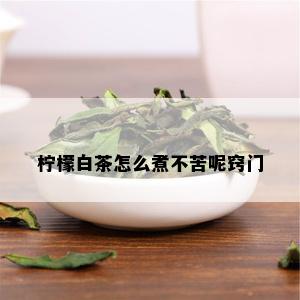 柠檬白茶怎么煮不苦呢窍门