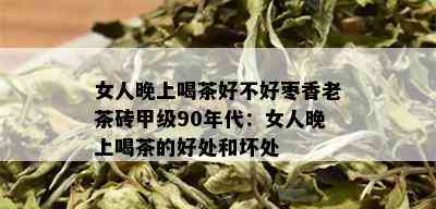 女人晚上喝茶好不好枣香老茶砖甲级90年代：女人晚上喝茶的好处和坏处