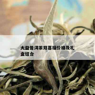 大益普洱茶双喜福价格及礼盒组合