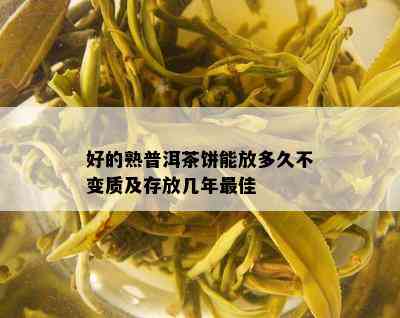 好的熟普洱茶饼能放多久不变质及存放几年更佳