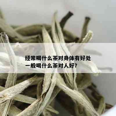 经常喝什么茶对身体有好处一般喝什么茶对人好？