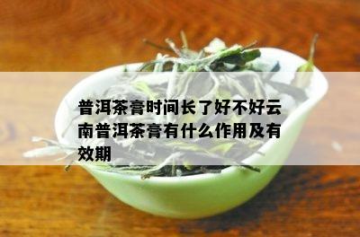 普洱茶膏时间长了好不好云南普洱茶膏有什么作用及有效期