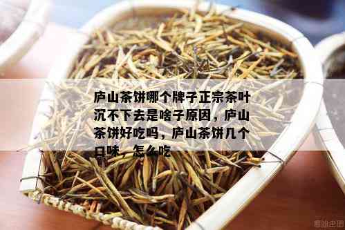 庐山茶饼哪个牌子正宗茶叶沉不下去是啥子原因，庐山茶饼好吃吗，庐山茶饼几个口味，怎么吃