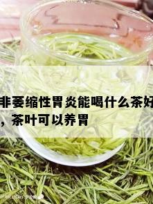 非萎缩性胃炎能喝什么茶好，茶叶可以养胃