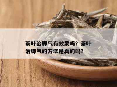 茶叶治脚气有效果吗？茶叶治脚气的方法是真的吗？