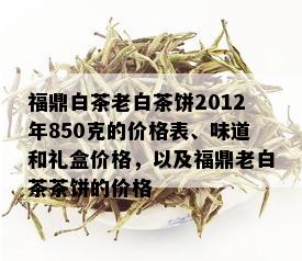 福鼎白茶老白茶饼2012年850克的价格表、味道和礼盒价格，以及福鼎老白茶茶饼的价格