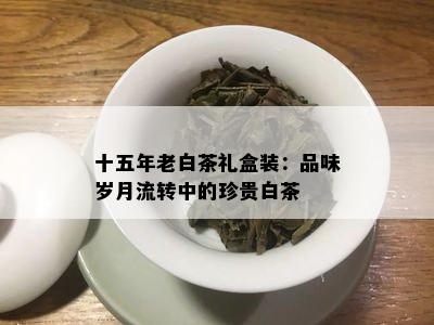 十五年老白茶礼盒装：品味岁月流转中的珍贵白茶