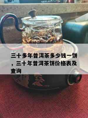 三十多年普洱茶多少钱一饼，三十年普洱茶饼价格表及查询