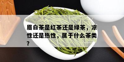 眉白茶是红茶还是绿茶，凉性还是热性，属于什么茶类？