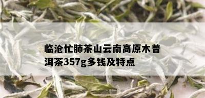 临沧忙肺茶山云南高原木普洱茶357g多钱及特点