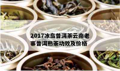 2017冰岛普洱茶云南老寨普洱熟茶功效及价格