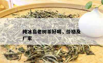 纯冰岛老树茶好喝，价格及厂家