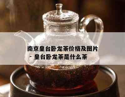 南京皇台卧龙茶价格及图片 - 皇台卧龙茶是什么茶