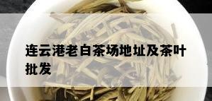 连云港老白茶场地址及茶叶批发