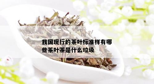 我国现行的茶叶标准样有哪些茶叶茶是什么垃圾