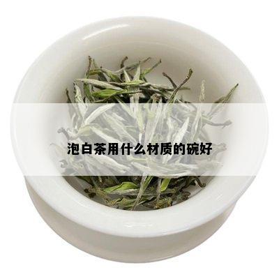 泡白茶用什么材质的碗好