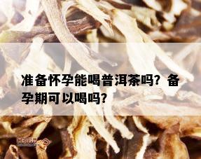 准备怀孕能喝普洱茶吗？备孕期可以喝吗？