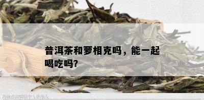 普洱茶和萝相克吗，能一起喝吃吗？