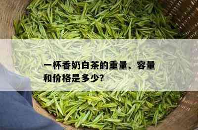 一杯香奶白茶的重量、容量和价格是多少？