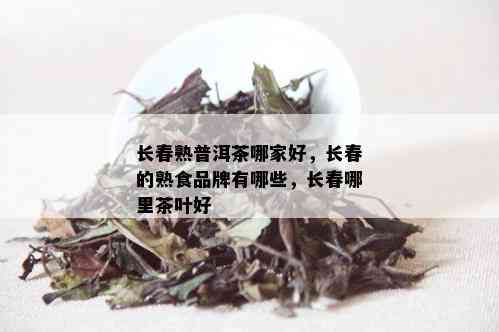 长春熟普洱茶哪家好，长春的熟食品牌有哪些，长春哪里茶叶好