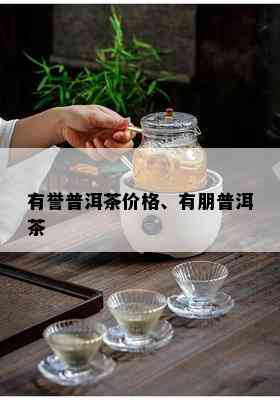 有誉普洱茶价格、有朋普洱茶