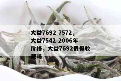 大益7692 7572，大益7542 2006年价格，大益7692值得收藏吗