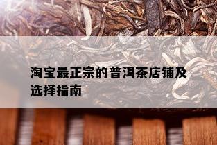 淘宝最正宗的普洱茶店铺及选择指南