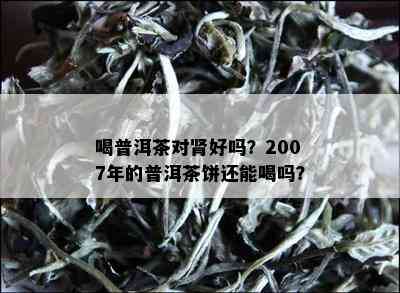 喝普洱茶对肾好吗？2007年的普洱茶饼还能喝吗？