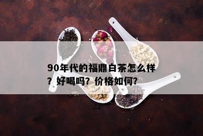 90年代的福鼎白茶怎么样？好喝吗？价格如何？