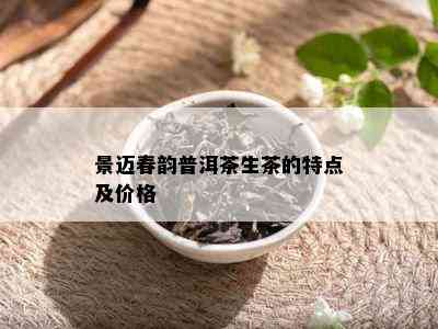 景迈春韵普洱茶生茶的特点及价格