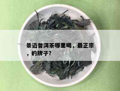 景迈普洱茶哪里喝，最正宗，的牌子？