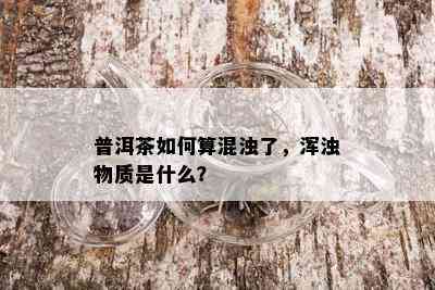 普洱茶如何算混浊了，浑浊物质是什么？