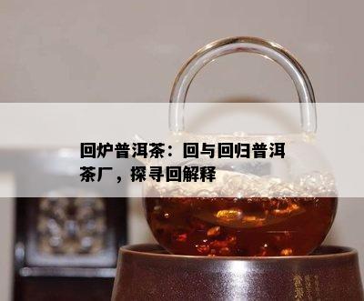 回炉普洱茶：回与回归普洱茶厂，探寻回解释