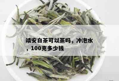 靖安白茶可以蒸吗，冲泡水，100克多少钱