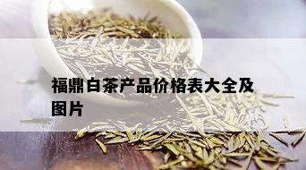 福鼎白茶产品价格表大全及图片