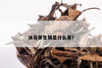 冰岛茶生饼是什么茶？