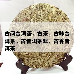 古问普洱茶，古茶，古味普洱茶，古普洱茶业，古香普洱茶