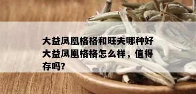 大益凤凰格格和旺夫哪种好大益凤凰格格怎么样，值得存吗？