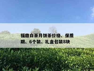 福鼎白茶月饼茶价格、保质期、6个装、礼盒包装8块