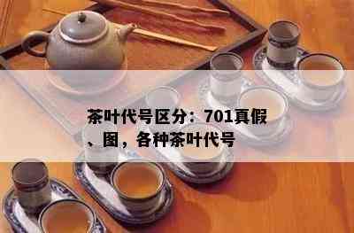 茶叶代号区分：701真假、图，各种茶叶代号