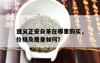 遵义正安白茶在哪里购买，价格及质量如何？