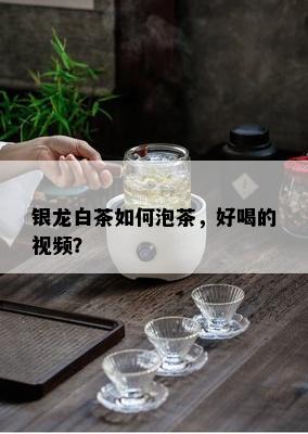 银龙白茶如何泡茶，好喝的视频？