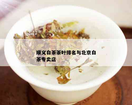 顺义白茶茶叶排名与北京白茶专卖店