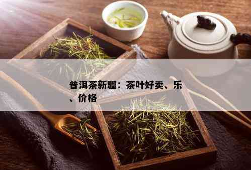 普洱茶新疆：茶叶好卖、乐、价格