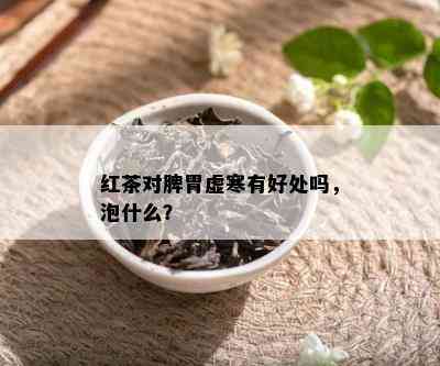 红茶对脾胃虚寒有好处吗，泡什么？